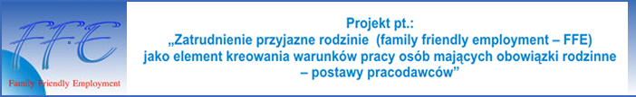 Pro­jekt pt: Zatrud­nie­nie przy­jazne rodzinie (fam­ily friendly employ­ment — FFE), jako ele­ment kre­owa­nia warunków pracy osób mają­cych obow­iązki rodzinne — postawy pracodawców