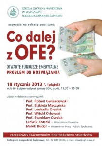 Uprzejmie zapraszam do udziału w kolejnej debacie publicznej, organizowanej przez Kolegium Gospodarki Światowej Szkoły Głównej Handlowej w Warszawie nt: Co dalej z OFE? OTWARTE FUNDUSZE EMERYTALNE –PROBLEM DO ROZWIĄZANIA. Debata odbędzie się w dniu 18 stycznia 2013 r. w godz. 11.30-15.00  w Auli B bud. główny SGH (al. Niepodległości 162, I piętro).
