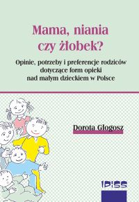NOWOŚĆ WYDAWNICZA IPiSS  MAMA, NIANIA CZY ŻŁOBEK? OPINIE, POTRZEBY I PREFERENCJE RODZICÓW DOTYCZĄCE FORM OPIEKI NAD MAŁYM DZIECKIEM W POLSCE, Dorota Głogosz  